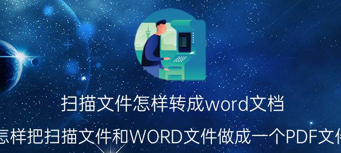 扫描文件怎样转成word文档 怎样把扫描文件和WORD文件做成一个PDF文件？